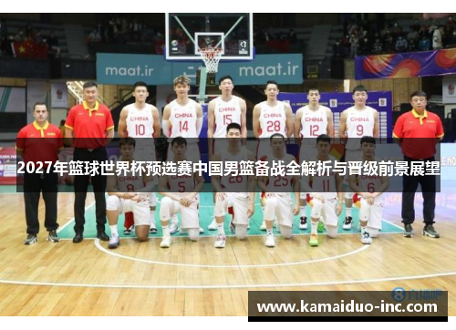 2027年篮球世界杯预选赛中国男篮备战全解析与晋级前景展望