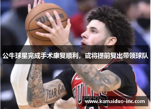 公牛球星完成手术康复顺利，或将提前复出带领球队