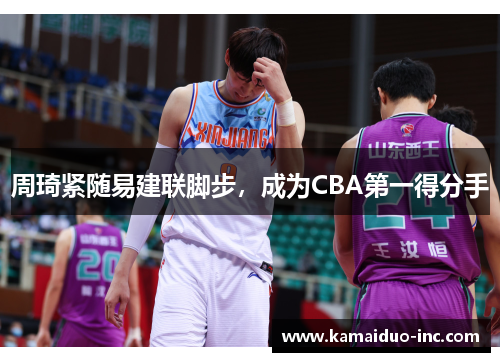周琦紧随易建联脚步，成为CBA第一得分手