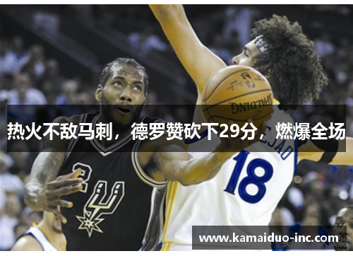 热火不敌马刺，德罗赞砍下29分，燃爆全场
