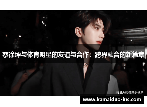 蔡徐坤与体育明星的友谊与合作：跨界融合的新篇章