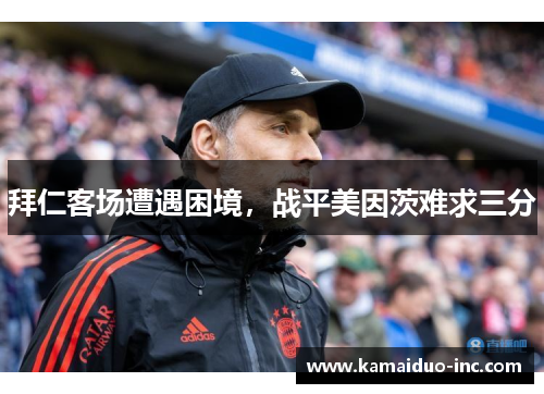 拜仁客场遭遇困境，战平美因茨难求三分