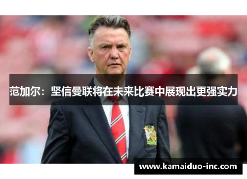 范加尔：坚信曼联将在未来比赛中展现出更强实力